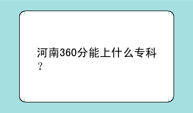 河南360分能上什么专科？