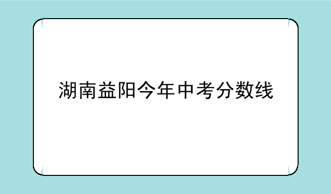 湖南益阳今年中考分数线