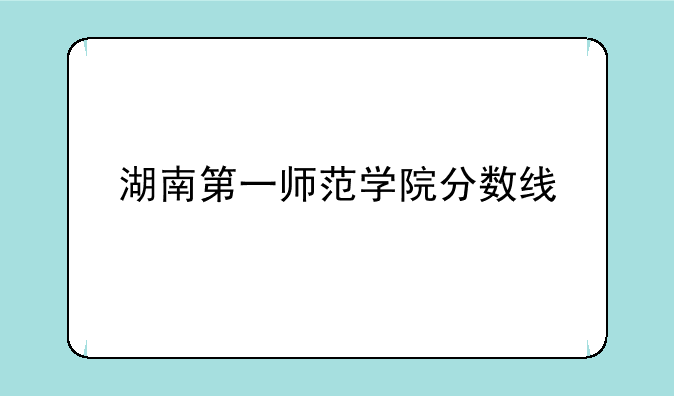 湖南第一师范学院分数线