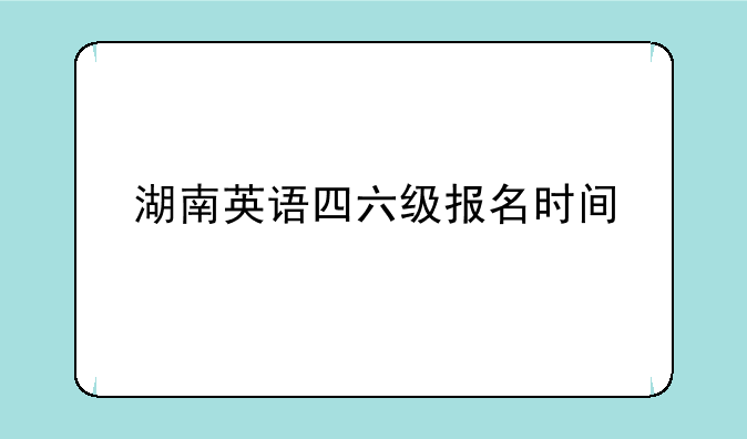 湖南英语四六级报名时间