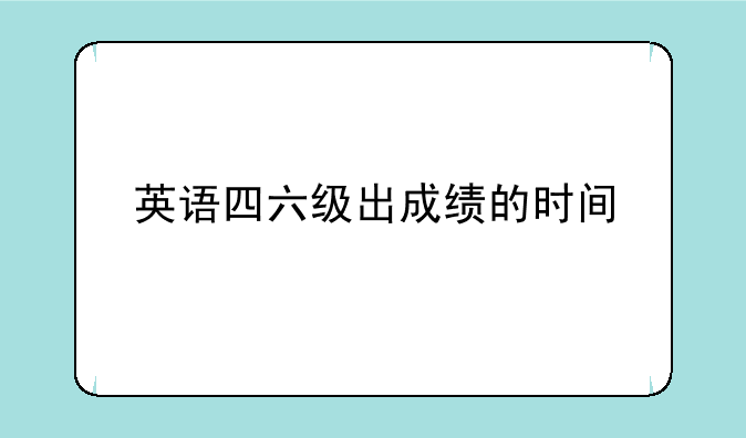 英语四六级出成绩的时间