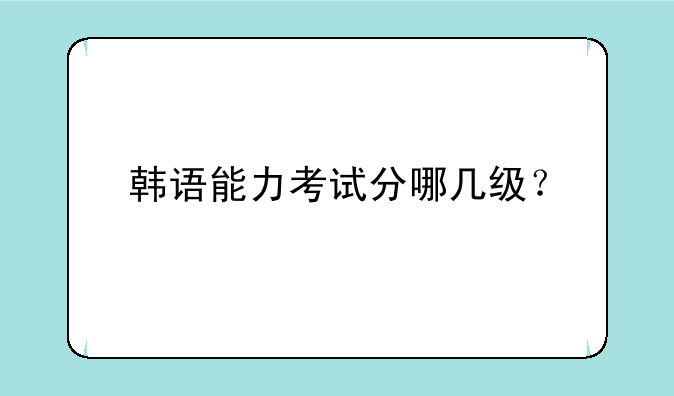 韩语能力考试分哪几级？