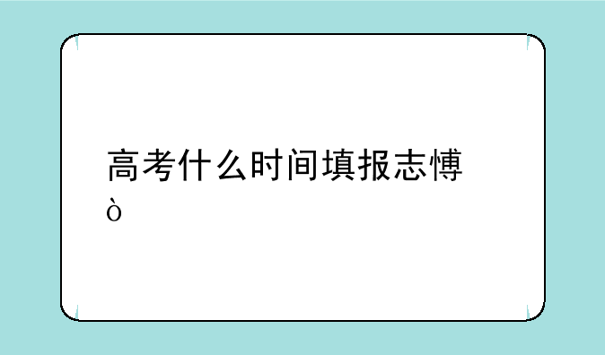 高考什么时间填报志愿？