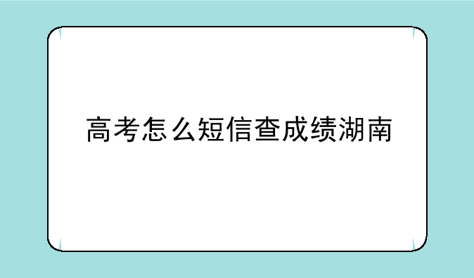 高考怎么短信查成绩湖南