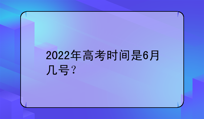 2022年高考时间是6月几号？