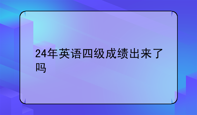 24年英语四级成绩出来了吗