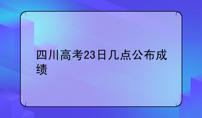 四川高考23日几点公布成绩