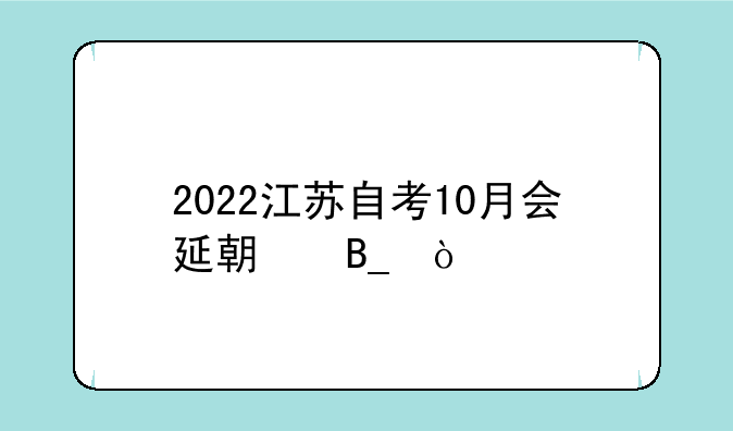2022江苏自考10月会延期吗？