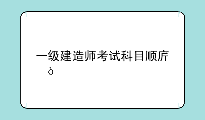 一级建造师考试科目顺序？
