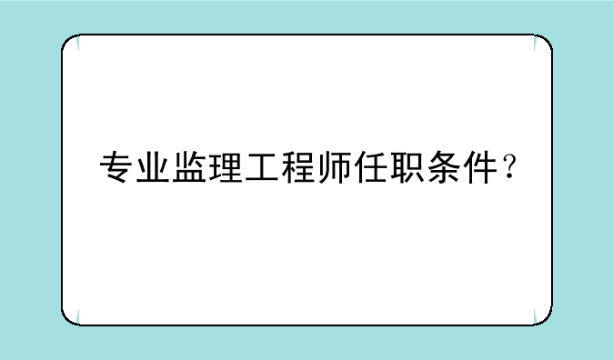 专业监理工程师任职条件？