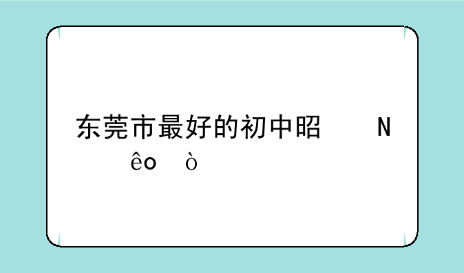 东莞市最好的初中是哪些？