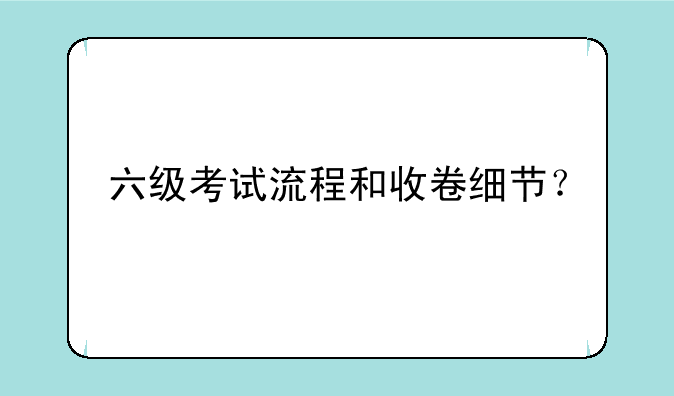 六级考试流程和收卷细节？