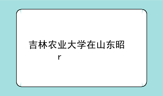 吉林农业大学在山东是几本—吉林农业大学的学校代码是什么