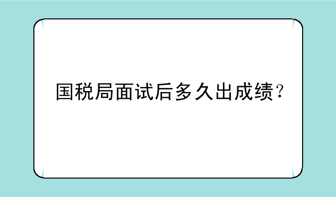 国税局面试后多久出成绩？