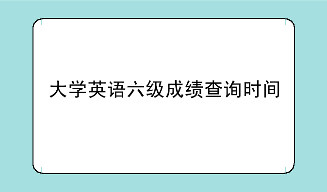 大学英语六级成绩查询时间