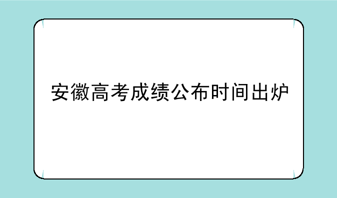安徽高考成绩公布时间出炉