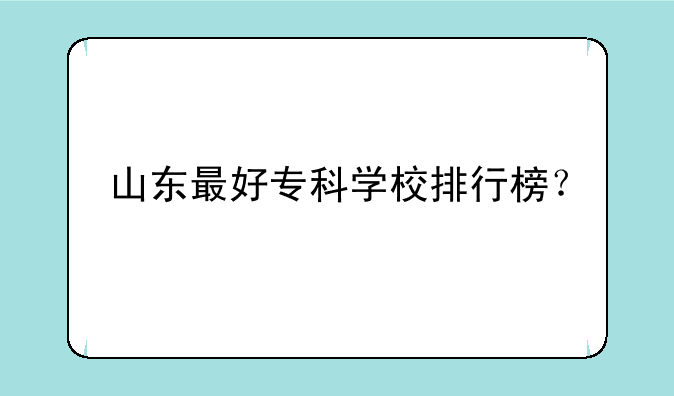 山东最好专科学校排行榜？