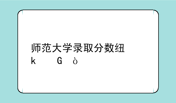 师范大学录取分数线多少？