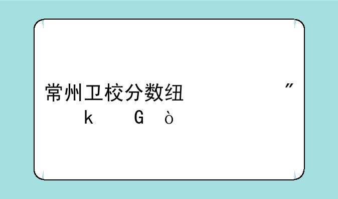 常州卫校分数线一般多少？