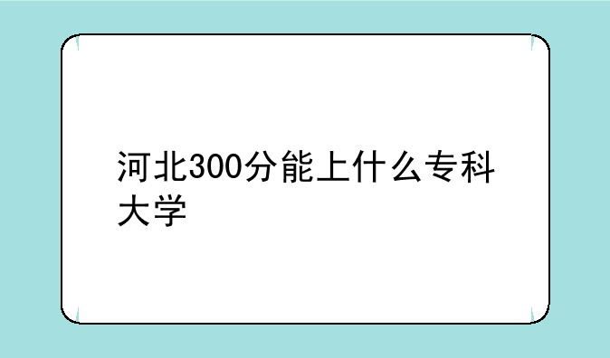 河北300分能上什么专科大学