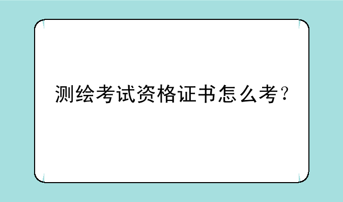 测绘考试资格证书怎么考？