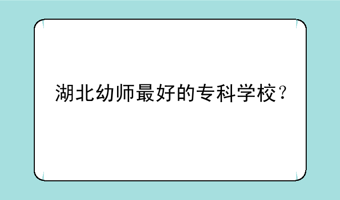 湖北幼师最好的专科学校？