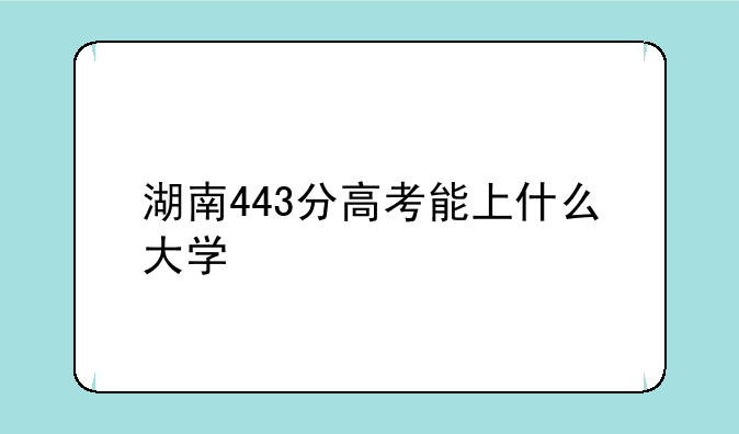湖南443分高考能上什么大学