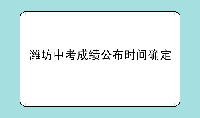潍坊中考成绩公布时间确定