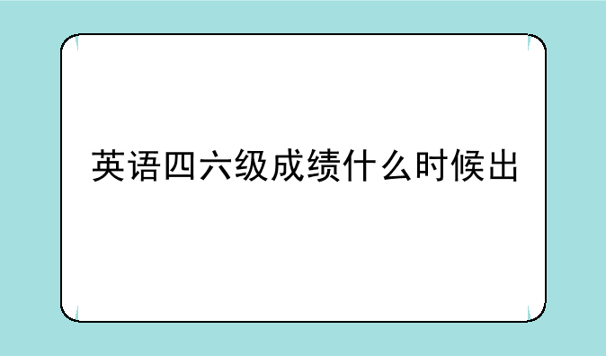 英语四六级成绩什么时候出