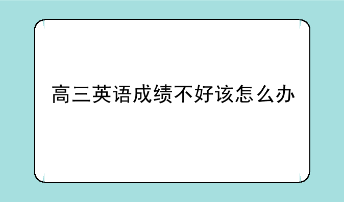 高三英语成绩不好该怎么办