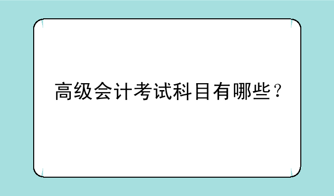 高级会计考试科目有哪些？
