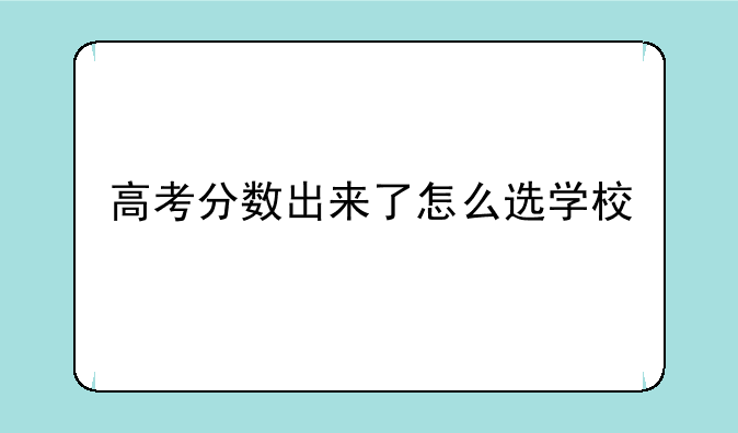 高考分数出来了怎么选学校