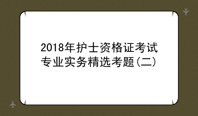 2018年护士资格证考试专业实务精选考题(二)
