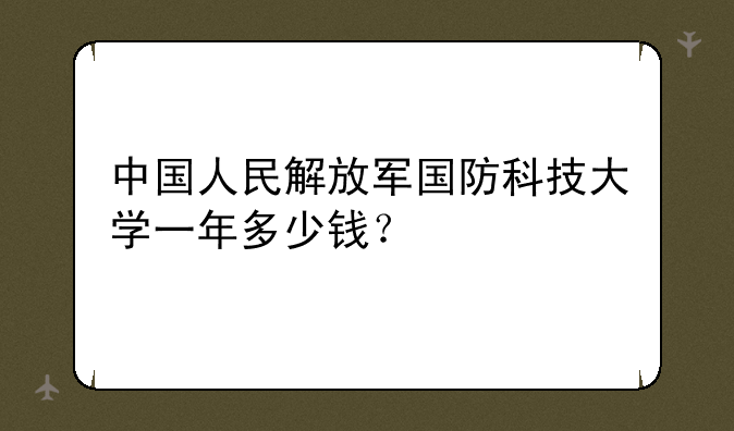 中国人民解放军国防科技大学一年多少钱？