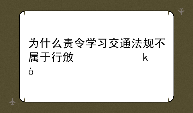 为什么责令学习交通法规不属于行政处罚？