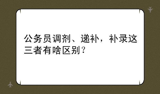 公务员调剂、递补，补录这三者有啥区别？