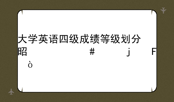 大学英语四级成绩等级划分是什么样的呢？