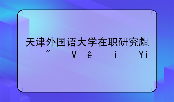 天津外国语大学在职研究生分数线是多少？