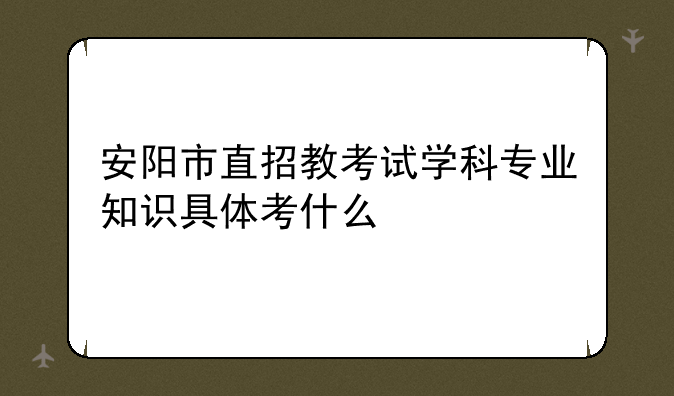 安阳市直招教考试学科专业知识具体考什么