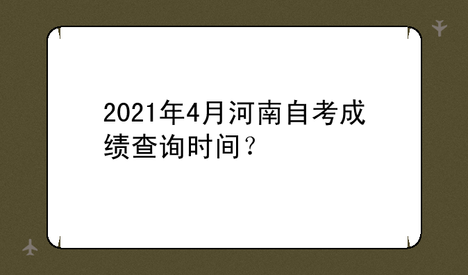 2021年4月河南自考成绩查询时间？