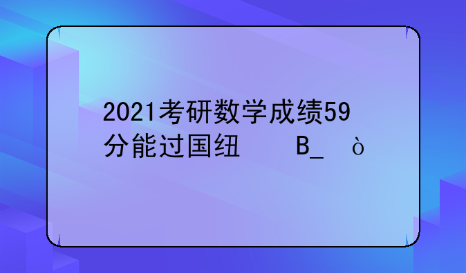 2021考研数学成绩59分能过国线吗？