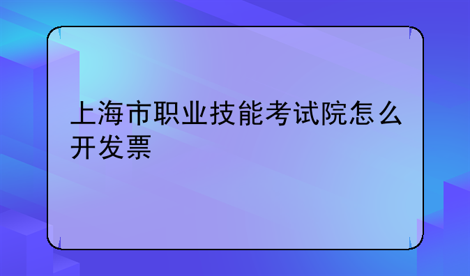 上海市职业技能考试院怎么开发票