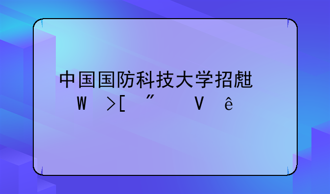 中国国防科技大学招生录取分数线