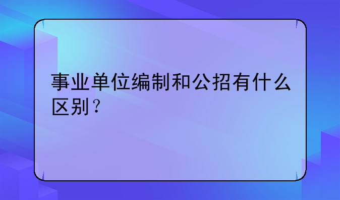 事业单位编制和公招有什么区别？