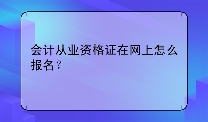 会计从业资格证在网上怎么报名？