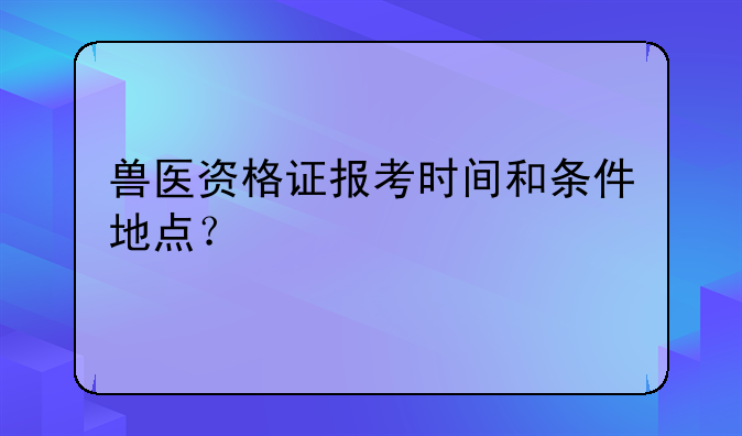 兽医资格证报考时间和条件地点？