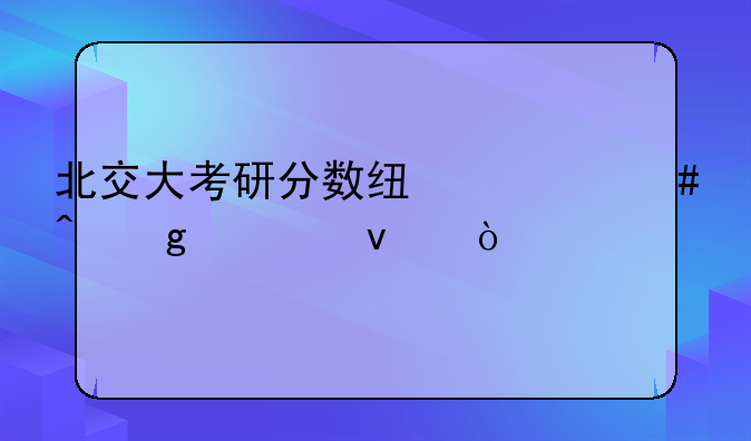 北交大考研分数线什么时候出来？
