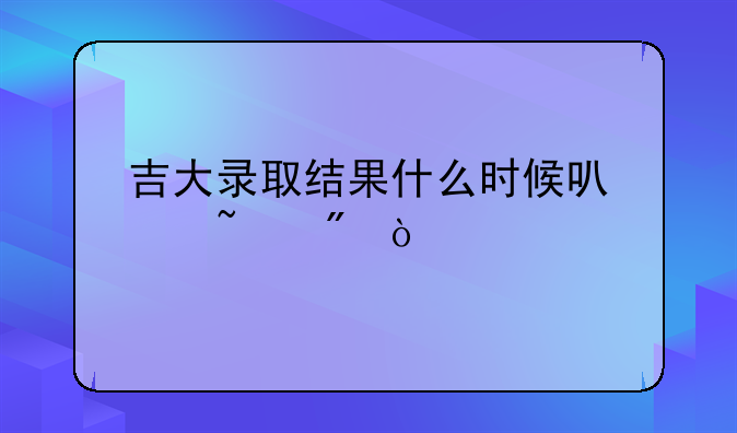 吉大录取结果什么时候可以查到？