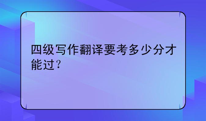 四级写作翻译要考多少分才能过？