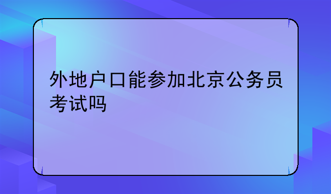 外地户口能参加北京公务员考试吗